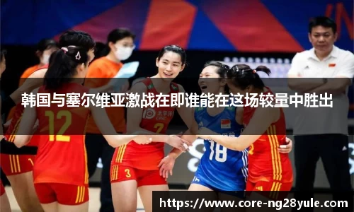 韩国与塞尔维亚激战在即谁能在这场较量中胜出